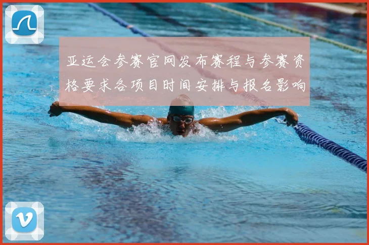 亚运会参赛官网发布赛程与参赛资格要求各项目时间安排与报名影响