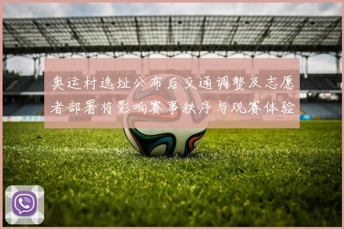 奥运村选址公布后交通调整及志愿者部署将影响赛事秩序与观赛体验