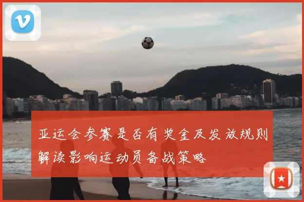 亚运会参赛是否有奖金及发放规则解读影响运动员备战策略
