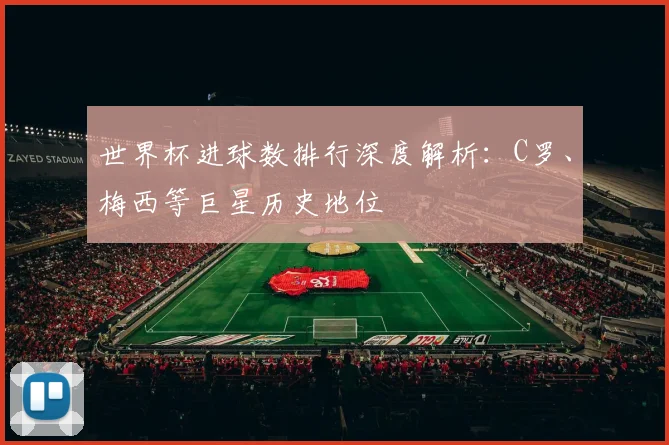 世界杯进球数排行深度解析：C罗、梅西等巨星历史地位