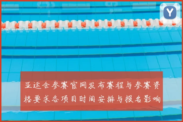 亚运会参赛官网发布赛程与参赛资格要求各项目时间安排与报名影响