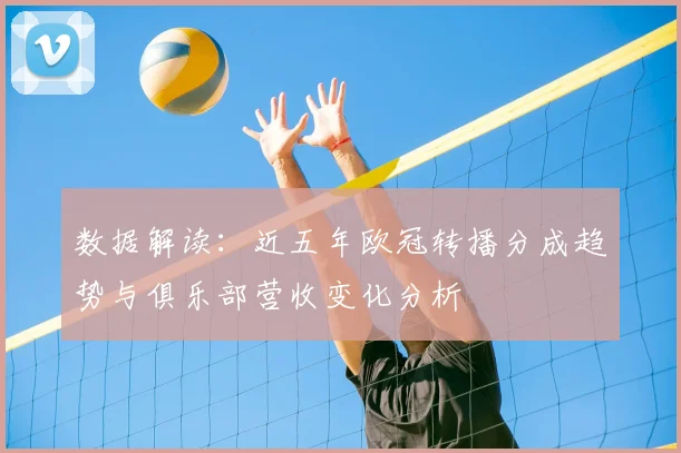 数据解读：近五年欧冠转播分成趋势与俱乐部营收变化分析