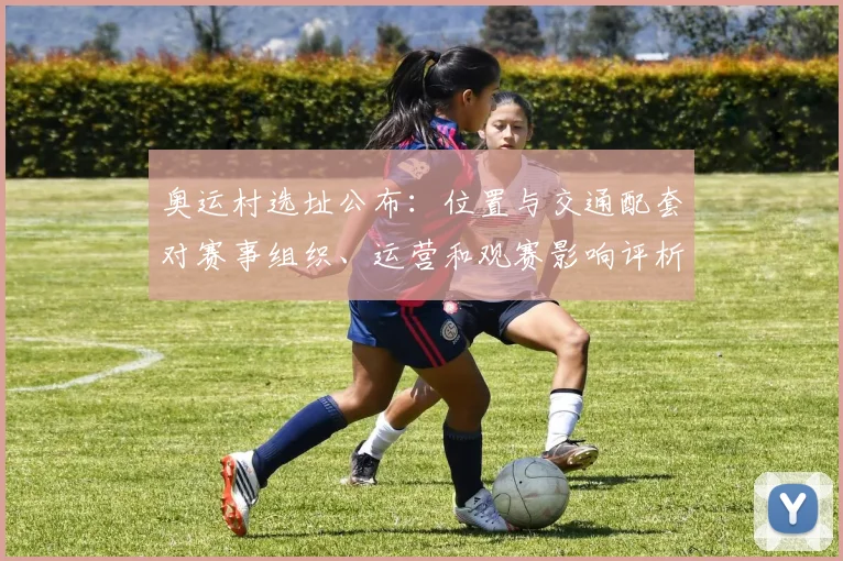 奥运村选址公布：位置与交通配套对赛事组织、运营和观赛影响评析