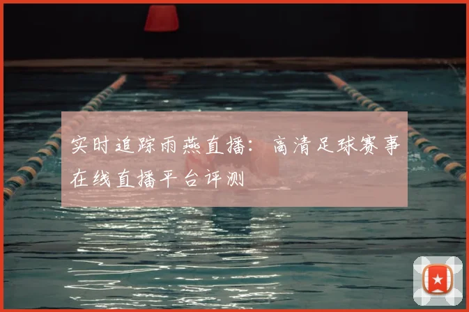 实时追踪雨燕直播：高清足球赛事在线直播平台评测