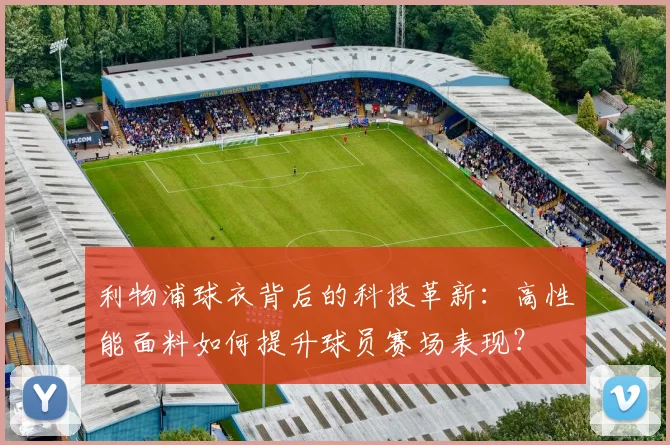 利物浦球衣背后的科技革新：高性能面料如何提升球员赛场表现？
