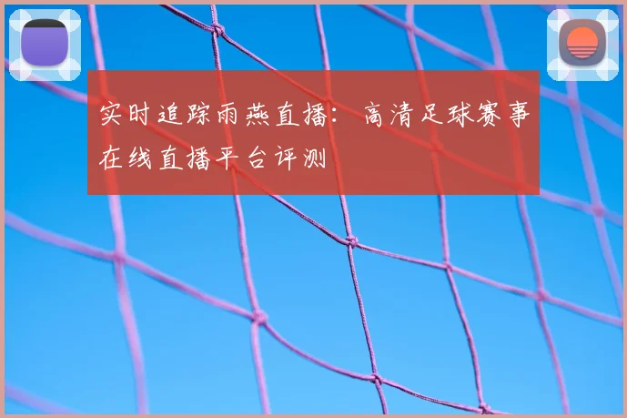 实时追踪雨燕直播：高清足球赛事在线直播平台评测