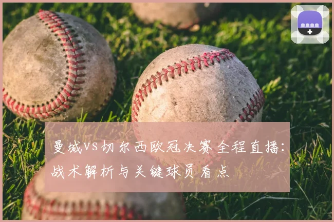曼城vs切尔西欧冠决赛全程直播：战术解析与关键球员看点