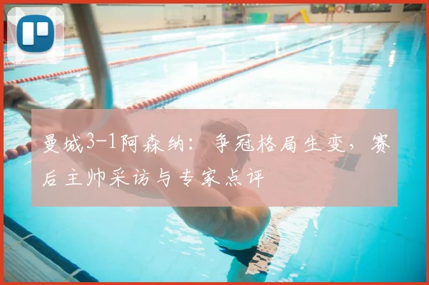 曼城3-1阿森纳：争冠格局生变，赛后主帅采访与专家点评