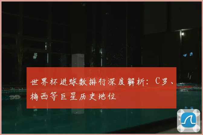 世界杯进球数排行深度解析：C罗、梅西等巨星历史地位