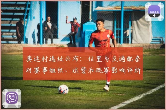 奥运村选址公布：位置与交通配套对赛事组织、运营和观赛影响评析