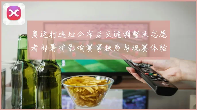 奥运村选址公布后交通调整及志愿者部署将影响赛事秩序与观赛体验