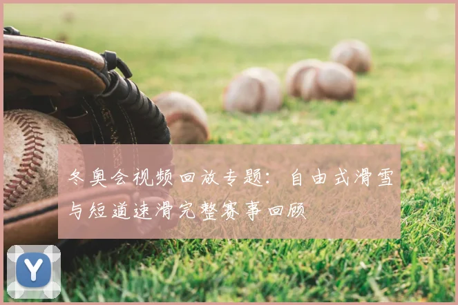 冬奥会视频回放专题：自由式滑雪与短道速滑完整赛事回顾