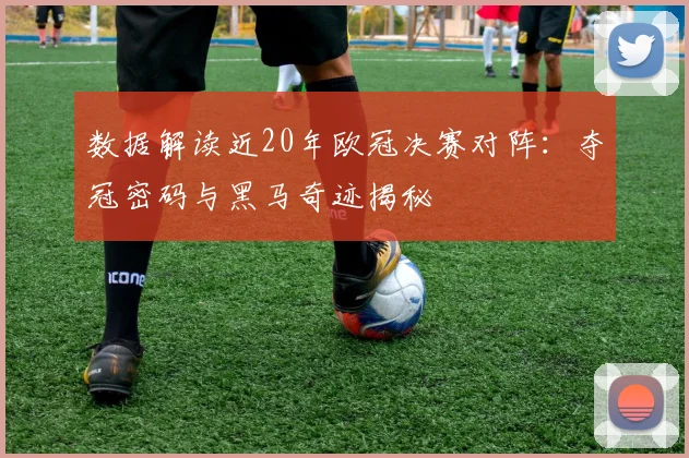 数据解读近20年欧冠决赛对阵：夺冠密码与黑马奇迹揭秘