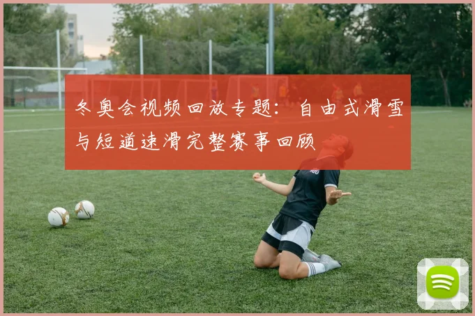 冬奥会视频回放专题：自由式滑雪与短道速滑完整赛事回顾