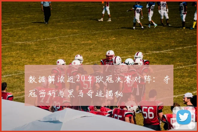 数据解读近20年欧冠决赛对阵：夺冠密码与黑马奇迹揭秘